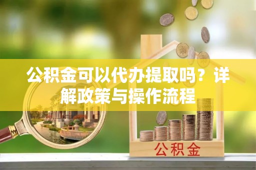 镇原公积金可以代办提取吗？详解政策与操作流程