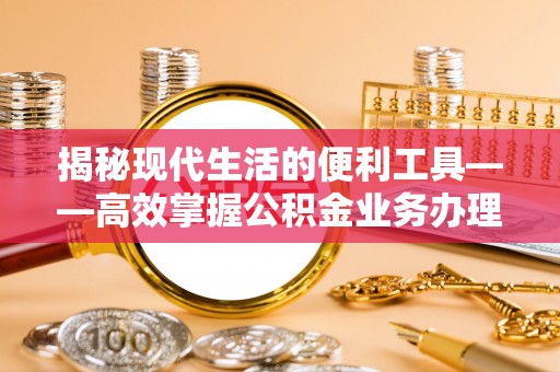 镇原揭秘现代生活的便利工具——高效掌握公积金业务办理流程的关键步骤