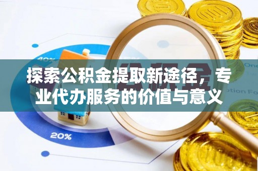 镇原探索公积金提取新途径，专业代办服务的价值与意义