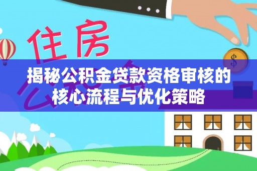 镇原揭秘公积金贷款资格审核的核心流程与优化策略