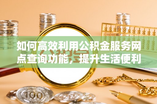 镇原如何高效利用公积金服务网点查询功能，提升生活便利性