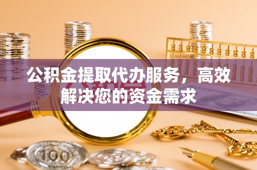 镇原公积金提取代办服务，高效解决您的资金需求