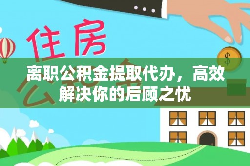 镇原离职公积金提取代办，高效解决你的后顾之忧