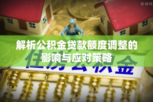 镇原解析公积金贷款额度调整的影响与应对策略