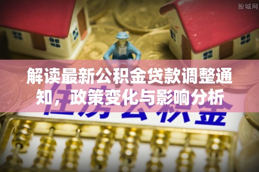 镇原解读最新公积金贷款调整通知，政策变化与影响分析