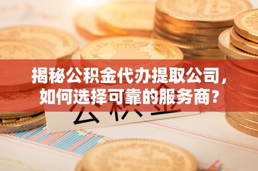 镇原揭秘公积金代办提取公司，如何选择可靠的服务商？