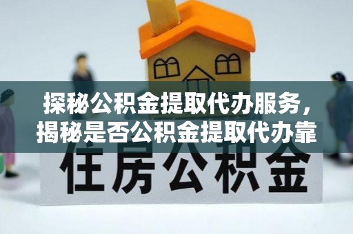 镇原探秘公积金提取代办服务，揭秘是否公积金提取代办靠谱吗？