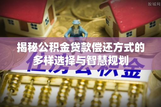 镇原揭秘公积金贷款偿还方式的多样选择与智慧规划
