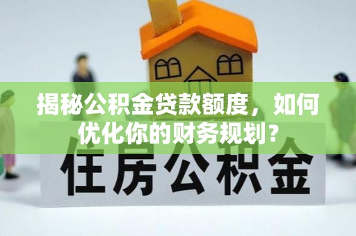 镇原揭秘公积金贷款额度，如何优化你的财务规划？