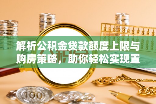 镇原解析公积金贷款额度上限与购房策略，助你轻松实现置业梦想