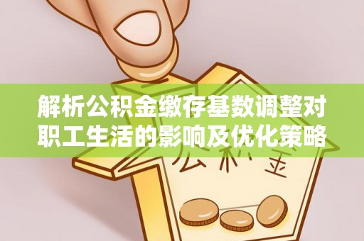 镇原解析公积金缴存基数调整对职工生活的影响及优化策略