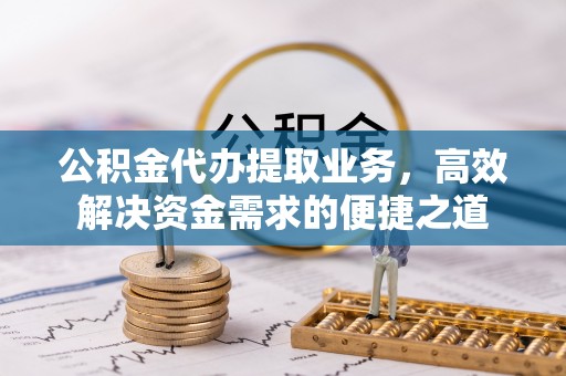 镇原公积金代办提取业务，高效解决资金需求的便捷之道