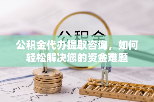 镇原公积金代办提取咨询，如何轻松解决您的资金难题