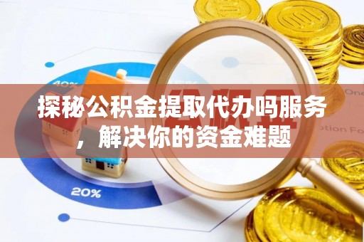 镇原探秘公积金提取代办吗服务，解决你的资金难题