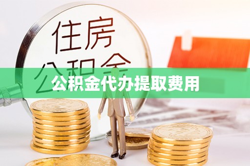镇原公积金代办提取费用