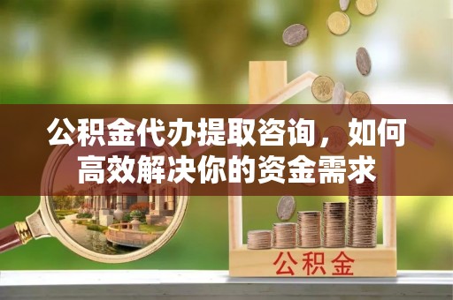 镇原公积金代办提取咨询，如何高效解决你的资金需求