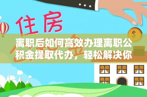 镇原离职后如何高效办理离职公积金提取代办，轻松解决你的后顾之忧