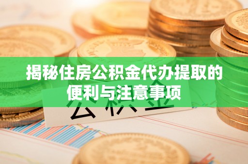镇原揭秘住房公积金代办提取的便利与注意事项