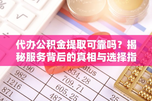 镇原代办公积金提取可靠吗？揭秘服务背后的真相与选择指南