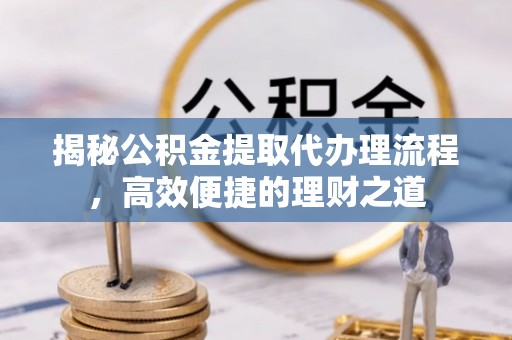 镇原揭秘公积金提取代办理流程，高效便捷的理财之道