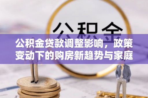镇原公积金贷款调整影响，政策变动下的购房新趋势与家庭财务规划