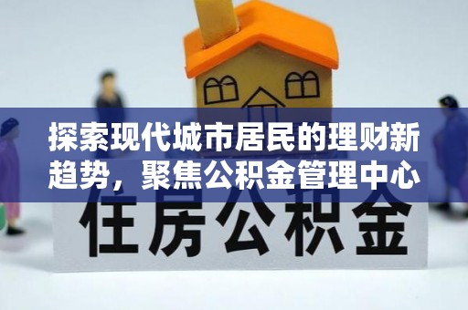 镇原探索现代城市居民的理财新趋势，聚焦公积金管理中心的服务创新