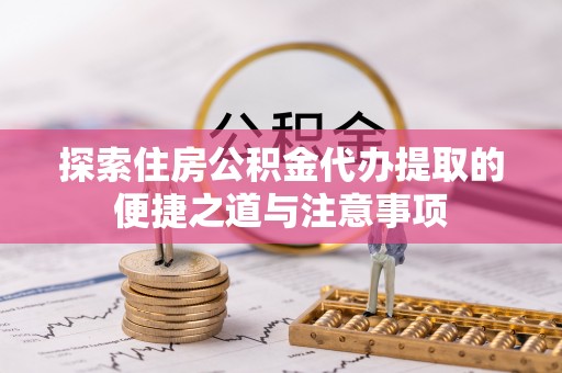 镇原探索住房公积金代办提取的便捷之道与注意事项