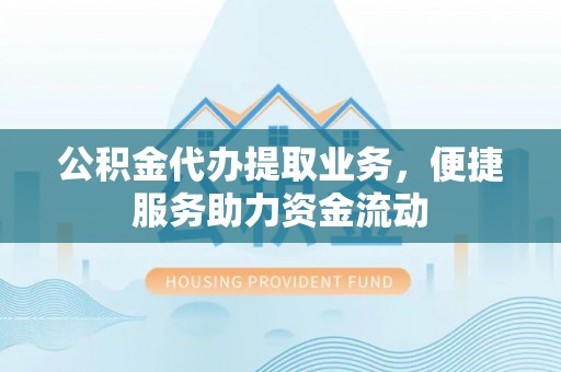 镇原公积金代办提取业务，便捷服务助力资金流动