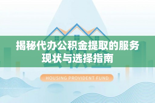 镇原揭秘代办公积金提取的服务现状与选择指南