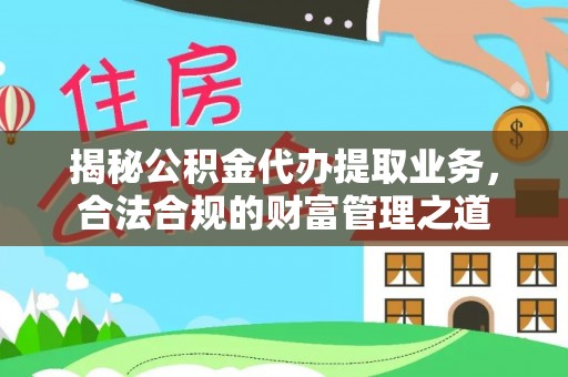 镇原揭秘公积金代办提取业务，合法合规的财富管理之道