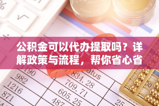 镇原公积金可以代办提取吗？详解政策与流程，帮你省心省力