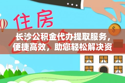 镇原长沙公积金代办提取服务，便捷高效，助您轻松解决资金需求