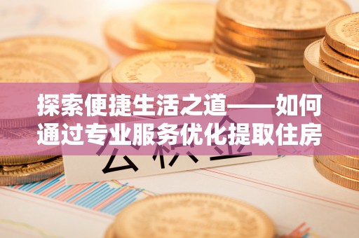 镇原探索便捷生活之道——如何通过专业服务优化提取住房公积金代办体验