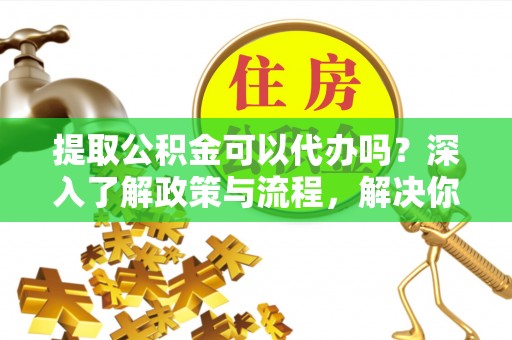 镇原提取公积金可以代办吗？深入了解政策与流程，解决你的疑问