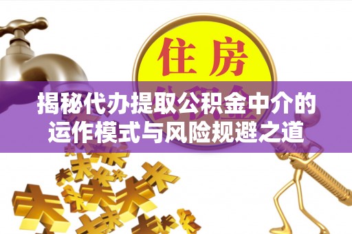 镇原揭秘代办提取公积金中介的运作模式与风险规避之道