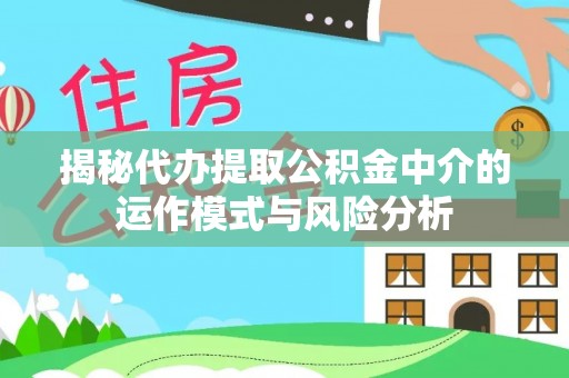 镇原揭秘代办提取公积金中介的运作模式与风险分析