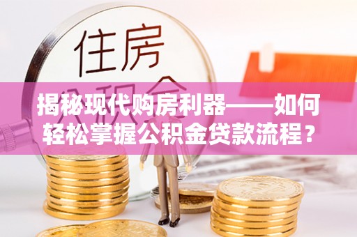 镇原揭秘现代购房利器——如何轻松掌握公积金贷款流程？