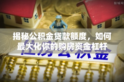 镇原揭秘公积金贷款额度，如何最大化你的购房资金杠杆