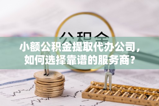 镇原小额公积金提取代办公司，如何选择靠谱的服务商？