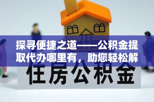 镇原探寻便捷之道——公积金提取代办哪里有，助您轻松解决资金难题