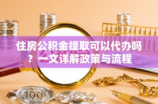 镇原住房公积金提取可以代办吗？一文详解政策与流程
