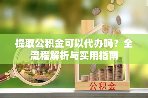 镇原提取公积金可以代办吗？全流程解析与实用指南