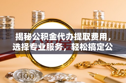 镇原揭秘公积金代办提取费用，选择专业服务，轻松搞定公积金提取