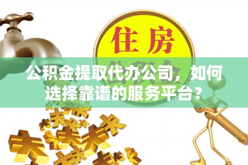 镇原公积金提取代办公司，如何选择靠谱的服务平台？