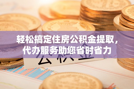 镇原轻松搞定住房公积金提取，代办服务助您省时省力