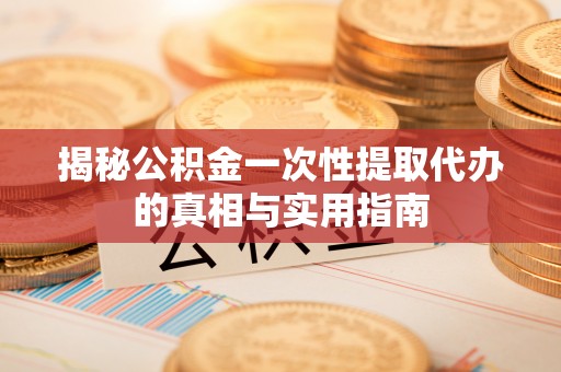 镇原揭秘公积金一次性提取代办的真相与实用指南