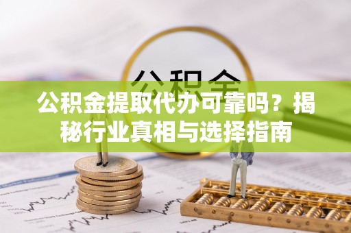 镇原公积金提取代办可靠吗？揭秘行业真相与选择指南