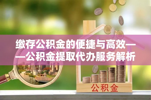 镇原缴存公积金的便捷与高效——公积金提取代办服务解析