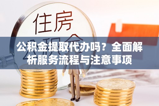 镇原公积金提取代办吗？全面解析服务流程与注意事项