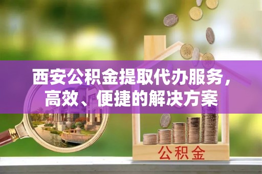 镇原西安公积金提取代办服务，高效、便捷的解决方案